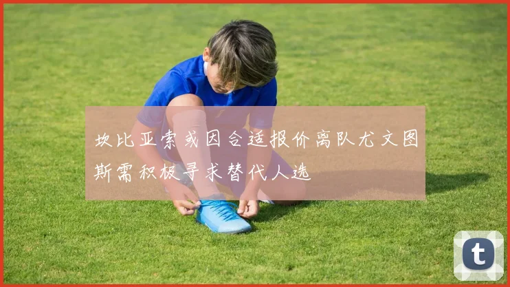 坎比亚索或因合适报价离队尤文图斯需积极寻求替代人选