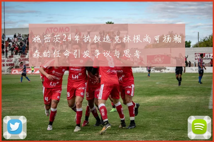 施密茨24年执教选克林根尚可杨瀚森的任命引发争议与思考