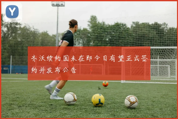 齐沃续约国米在即今日有望正式签约并发布公告