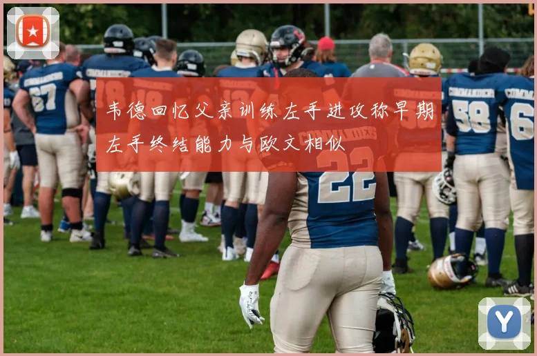 韦德回忆父亲训练左手进攻称早期左手终结能力与欧文相似