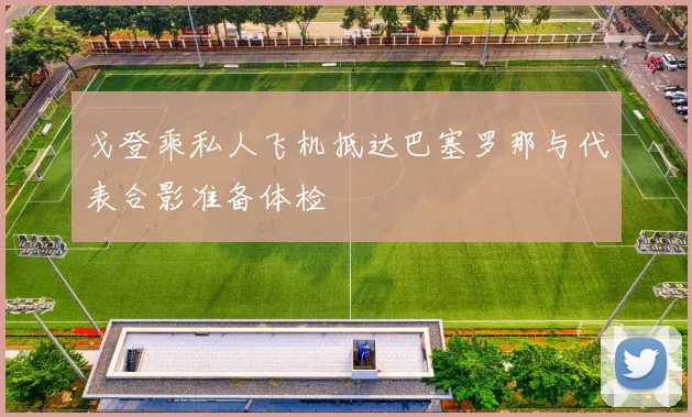 戈登乘私人飞机抵达巴塞罗那与代表合影准备体检