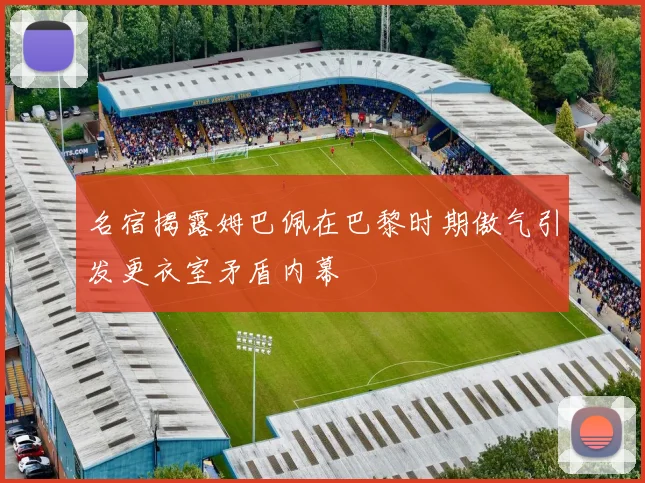 名宿揭露姆巴佩在巴黎时期傲气引发更衣室矛盾内幕