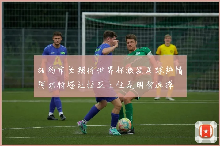 纽约市长期待世界杯激发足球热情阿尔特塔让拉亚上位是明智选择