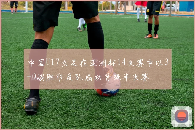 中国U17女足在亚洲杯14决赛中以3-0战胜印度队成功晋级半决赛