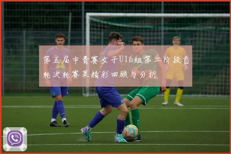 第五届中青赛女子U16组第二阶段首轮次轮赛果精彩回顾与分析