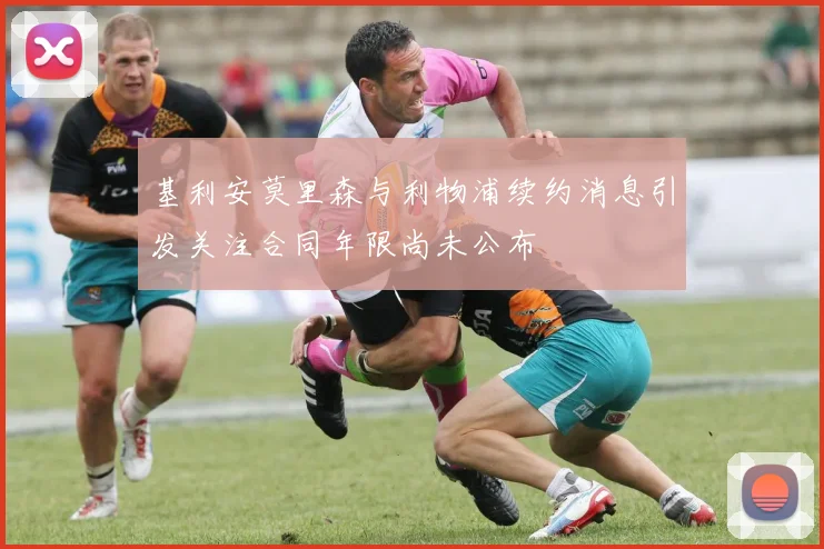 基利安莫里森与利物浦续约消息引发关注合同年限尚未公布