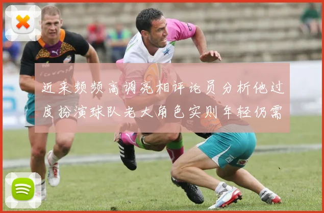 近来频频高调亮相评论员分析他过度扮演球队老大角色实则年轻仍需成长