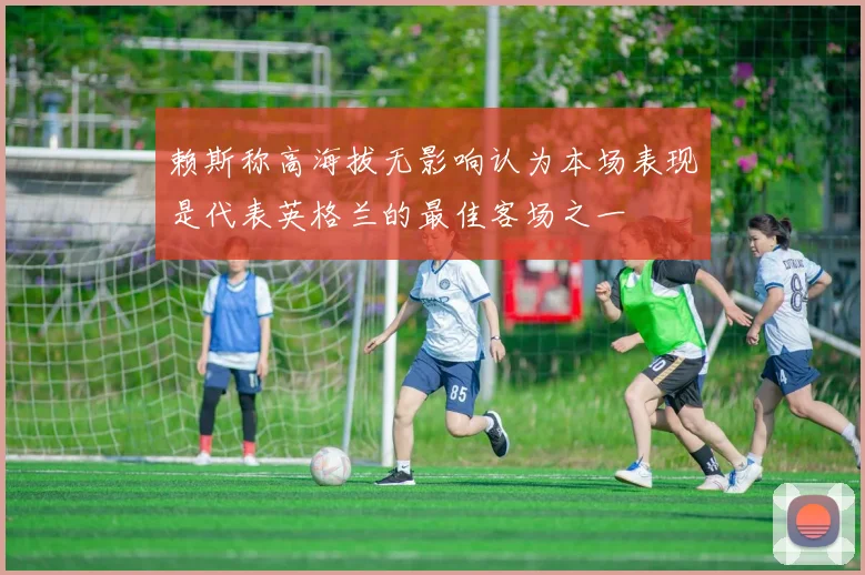 赖斯称高海拔无影响认为本场表现是代表英格兰的最佳客场之一