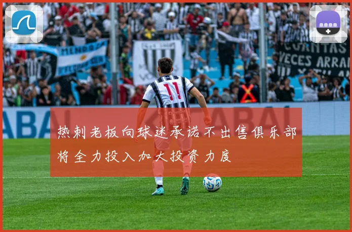热刺老板向球迷承诺不出售俱乐部将全力投入加大投资力度